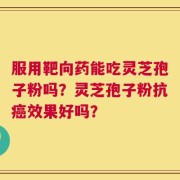 服用靶向药能吃灵芝孢子粉吗？灵芝孢子粉抗癌效果好吗？