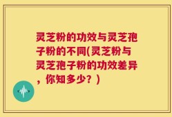 灵芝粉的功效与灵芝孢子粉的不同(灵芝粉与灵芝孢子粉的功效差异，你知多少？)