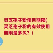 灵芝孢子粉使用期限(灵芝孢子粉的有效使用期限是多久？)