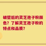 破壁后的灵芝孢子粉颜色？了解灵芝孢子粉的特点和品质？