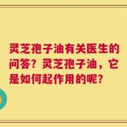 灵芝孢子油有关医生的问答？灵芝孢子油，它是如何起作用的呢？