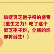 破壁灵芝孢子粉的感受(重生之力！吃了这个灵芝孢子粉，全新的你即将诞生！)