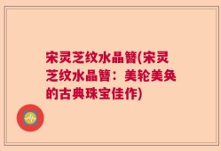 宋灵芝纹水晶簪(宋灵芝纹水晶簪：美轮美奂的古典珠宝佳作)