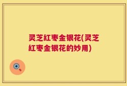 灵芝红枣金银花(灵芝红枣金银花的妙用)