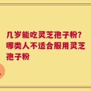 几岁能吃灵芝孢子粉？哪类人不适合服用灵芝孢子粉