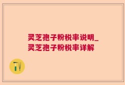 灵芝孢子粉税率说明_灵芝孢子粉税率详解