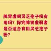 脾胃虚喝灵芝孢子粉有用吗？探究脾胃虚弱者是否适合食用灵芝孢子粉？
