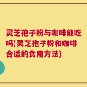 灵芝孢子粉与咖啡能吃吗(灵芝孢子粉和咖啡合适的食用方法)