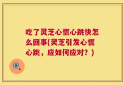 吃了灵芝心慌心跳快怎么回事(灵芝引发心慌心跳，应如何应对？)