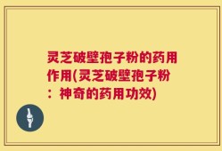 灵芝破壁孢子粉的药用作用(灵芝破壁孢子粉：神奇的药用功效)