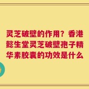 灵芝破壁的作用？香港懿生堂灵芝破壁孢子精华素胶囊的功效是什么
