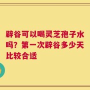 辟谷可以喝灵芝孢子水吗？第一次辟谷多少天比较合适