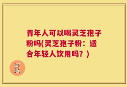 青年人可以喝灵芝孢子粉吗(灵芝孢子粉：适合年轻人饮用吗？)
