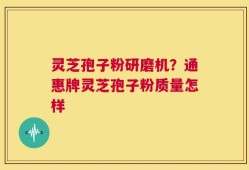 灵芝孢子粉研磨机？通惠牌灵芝孢子粉质量怎样