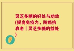 灵芝多糖的好处与功效(提高免疫力，防癌抗衰老｜灵芝多糖的益处)