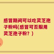 感冒期间可以吃灵芝孢子粉吗(感冒可否服用灵芝孢子粉？)