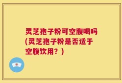 灵芝孢子粉可空腹喝吗(灵芝孢子粉是否适于空腹饮用？)