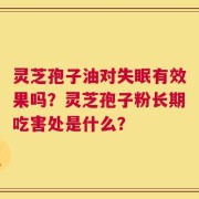 灵芝孢子油对失眠有效果吗？灵芝孢子粉长期吃害处是什么？