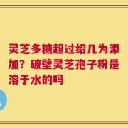 灵芝多糖超过绍几为添加？破壁灵芝孢子粉是溶于水的吗