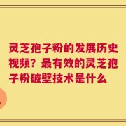 灵芝孢子粉的发展历史视频？最有效的灵芝孢子粉破壁技术是什么