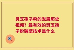 灵芝孢子粉的发展历史视频？最有效的灵芝孢子粉破壁技术是什么