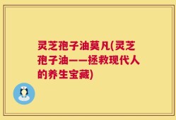 灵芝孢子油莫凡(灵芝孢子油——拯救现代人的养生宝藏)