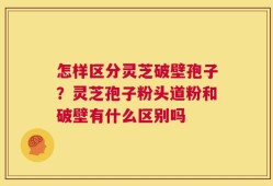 怎样区分灵芝破壁孢子？灵芝孢子粉头道粉和破壁有什么区别吗