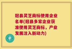 冠县灵芝商标使用企业名单(冠县多家企业获准使用灵芝商标，产业发展注入新动力)