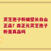 灵芝孢子粉破壁长白山正品？森正元灵芝孢子粉是真品吗