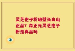 灵芝孢子粉破壁长白山正品？森正元灵芝孢子粉是真品吗