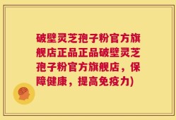 破壁灵芝孢子粉官方旗舰店正品正品破壁灵芝孢子粉官方旗舰店，保障健康，提高免疫力)