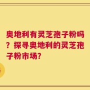 奥地利有灵芝孢子粉吗？探寻奥地利的灵芝孢子粉市场？