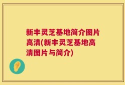 新丰灵芝基地简介图片高清(新丰灵芝基地高清图片与简介)