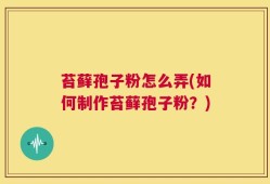 苔藓孢子粉怎么弄(如何制作苔藓孢子粉？)