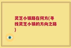 灵芝小镇路在何方(寻找灵芝小镇的方向之路)