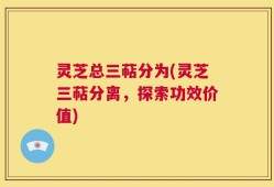 灵芝总三萜分为(灵芝三萜分离，探索功效价值)