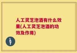 人工灵芝泡酒有什么效果(人工灵芝泡酒的功效及作用)