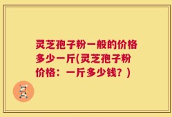灵芝孢子粉一般的价格多少一斤(灵芝孢子粉价格：一斤多少钱？)