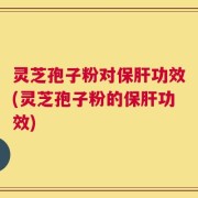 灵芝孢子粉对保肝功效(灵芝孢子粉的保肝功效)