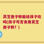 灵芝孢子粉能给孩子吃吗(孩子可否食用灵芝孢子粉？)