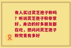 有人买过灵芝孢子粉吗？听说灵芝孢子粉非常好，身边的好多朋友都在吃，想问问灵芝孢子粉究竟有多好