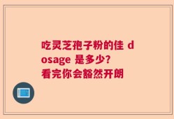 吃灵芝孢子粉的佳 dosage 是多少？看完你会豁然开朗