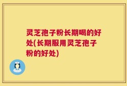 灵芝孢子粉长期喝的好处(长期服用灵芝孢子粉的好处)