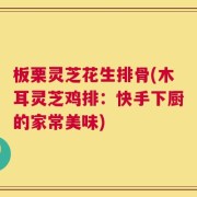 板栗灵芝花生排骨(木耳灵芝鸡排：快手下厨的家常美味)