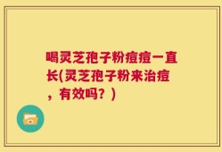 喝灵芝孢子粉痘痘一直长(灵芝孢子粉来治痘，有效吗？)