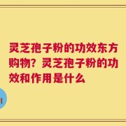 灵芝孢子粉的功效东方购物？灵芝孢子粉的功效和作用是什么