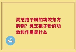 灵芝孢子粉的功效东方购物？灵芝孢子粉的功效和作用是什么