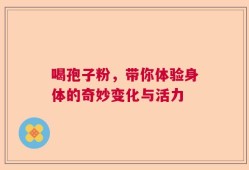 喝孢子粉，带你体验身体的奇妙变化与活力