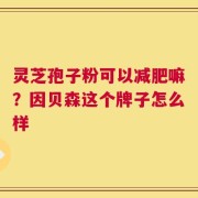 灵芝孢子粉可以减肥嘛？因贝森这个牌子怎么样