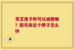 灵芝孢子粉可以减肥嘛？因贝森这个牌子怎么样